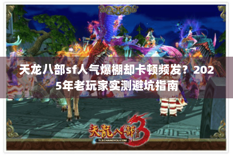 天龙八部sf人气爆棚却卡顿频发?2025年老玩家实测避坑指南 天龙八部sf人气爆棚却卡顿频发?2025年老玩家实测避坑指南