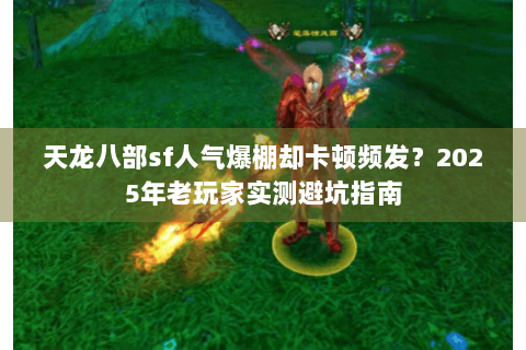 天龙八部sf人气爆棚却卡顿频发?2025年老玩家实测避坑指南 天龙八部sf人气爆棚却卡顿频发?2025年老玩家实测避坑指南