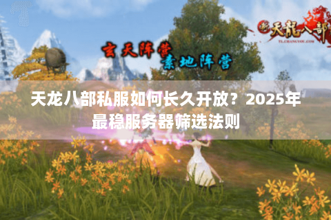 天龙八部私服如何长久开放?2025年最稳服务器筛选法则 天龙八部私服如何长久开放?2025年最稳服务器筛选法则