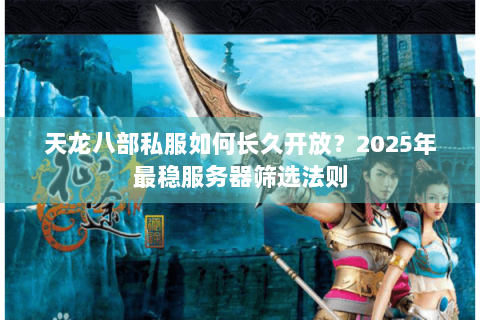 天龙八部私服如何长久开放?2025年最稳服务器筛选法则 天龙八部私服如何长久开放?2025年最稳服务器筛选法则