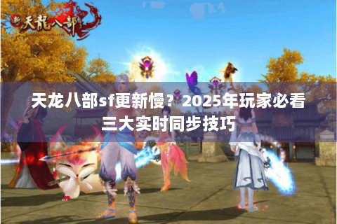 天龙八部sf更新慢?2025年玩家必看三大实时同步技巧 天龙八部sf更新慢?2025年玩家必看三大实时同步技巧