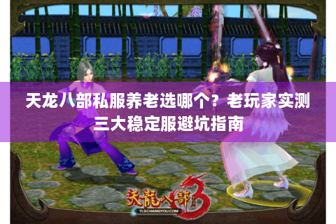 天龙八部私服养老选哪个?老玩家实测三大稳定服避坑指南 天龙八部私服养老选哪个?老玩家实测三大稳定服避坑指南