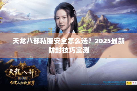 天龙八部私服安全怎么选?2025最新防封技巧实测 天龙八部私服安全怎么选?2025最新防封技巧实测