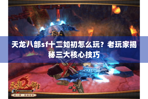 天龙八部sf十二如初怎么玩？老玩家揭秘三大核心技巧