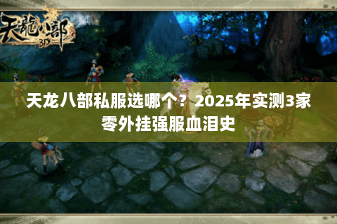 天龙八部私服选哪个?2025年实测3家零外挂强服血泪史 天龙八部私服选哪个?2025年实测3家零外挂强服血泪史