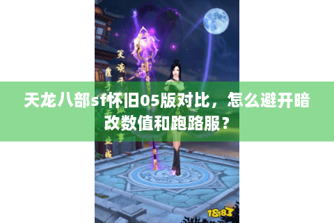 天龙八部sf怀旧05版对比，怎么避开暗改数值和跑路服？