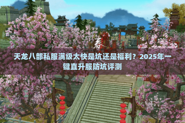 天龙八部私服满级太快是坑还是福利?2025年一键直升服防坑评测 天龙八部私服满级太快是坑还是福利?2025年一键直升服防坑评测