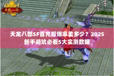 天龙八部SF首充服爆率差多少？2025新手避坑必看5大实测数据