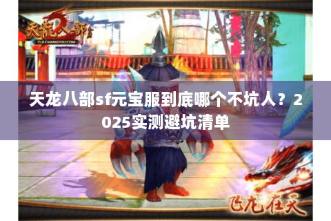 天龙八部sf元宝服到底哪个不坑人?2025实测避坑清单 天龙八部sf元宝服到底哪个不坑人?2025实测避坑清单