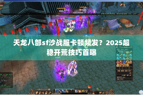 天龙八部sf沙战服卡顿频发？2025超稳开荒技巧首曝
