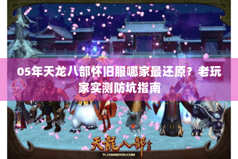 05年天龙八部怀旧服哪家最还原?老玩家实测防坑指南 05年天龙八部怀旧服哪家最还原?老玩家实测防坑指南