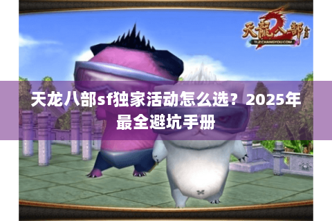 天龙八部sf独家活动怎么选?2025年最全避坑手册 天龙八部sf独家活动怎么选?2025年最全避坑手册