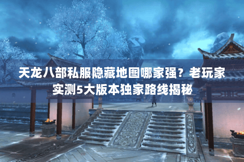 天龙八部私服隐藏地图哪家强？老玩家实测5大版本独家路线揭秘