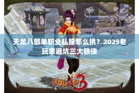 天龙八部单职业私服怎么挑？2025老玩家避坑三大铁律