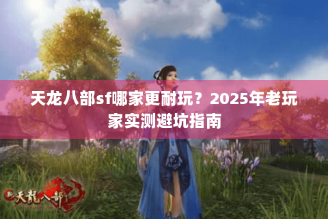 天龙八部sf哪家更耐玩?2025年老玩家实测避坑指南 天龙八部sf哪家更耐玩?2025年老玩家实测避坑指南