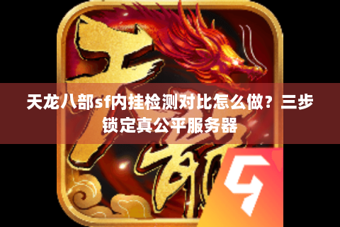 天龙八部sf内挂检测对比怎么做？三步锁定真公平服务器