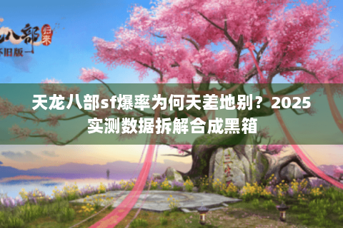 天龙八部sf爆率为何天差地别?2025实测数据拆解合成黑箱 天龙八部sf爆率为何天差地别?2025实测数据拆解合成黑箱