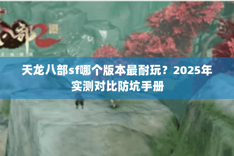 天龙八部sf哪个版本最耐玩？2025年实测对比防坑手册