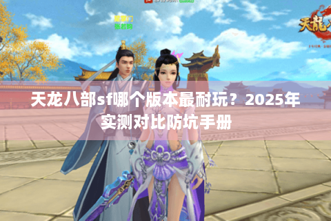 天龙八部sf哪个版本最耐玩？2025年实测对比防坑手册