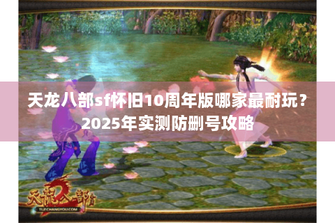 天龙八部sf怀旧10周年版哪家最耐玩？2025年实测防删号攻略