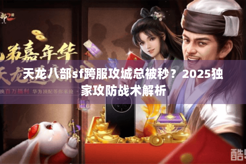 天龙八部sf跨服攻城总被秒？2025独家攻防战术解析