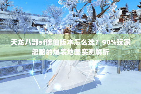 天龙八部sf修仙版本怎么选?90%玩家忽略的爆装地图实测解析 天龙八部sf修仙版本怎么选?90%玩家忽略的爆装地图实测解析
