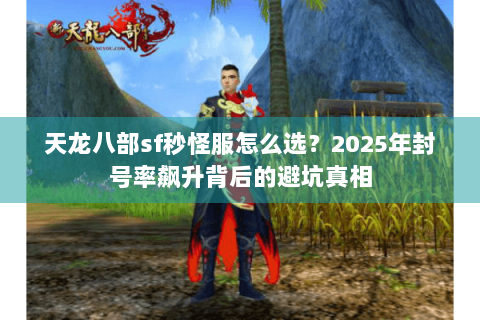天龙八部sf秒怪服怎么选？2025年封号率飙升背后的避坑真相