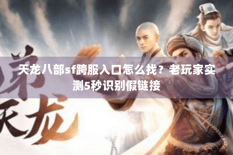 天龙八部sf跨服入口怎么找?老玩家实测5秒识别假链接 天龙八部sf跨服入口怎么找?老玩家实测5秒识别假链接