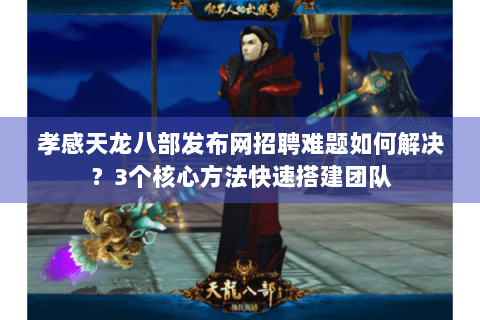 孝感天龙八部发布网招聘难题如何解决？3个核心方法快速搭建团队