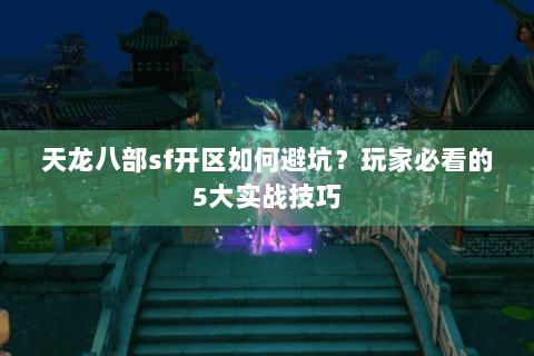 天龙八部sf开区如何避坑？玩家必看的5大实战技巧