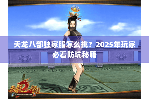 天龙八部独家服怎么挑?2025年玩家必看防坑秘籍 天龙八部独家服怎么挑?2025年玩家必看防坑秘籍