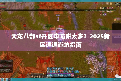 天龙八部sf开区中陷阱太多？2025新区速通避坑指南