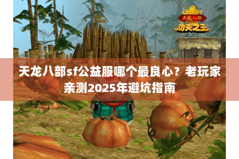 天龙八部sf公益服哪个最良心？老玩家亲测2025年避坑指南