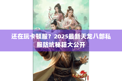 还在玩卡顿服?2025最新天龙八部私服防坑秘籍大公开 还在玩卡顿服?2025最新天龙八部私服防坑秘籍大公开