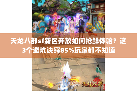 天龙八部sf新区开放如何抢鲜体验？这3个避坑诀窍85%玩家都不知道