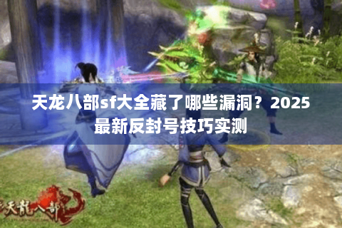 天龙八部sf大全藏了哪些漏洞?2025最新反封号技巧实测 天龙八部sf大全藏了哪些漏洞?2025最新反封号技巧实测