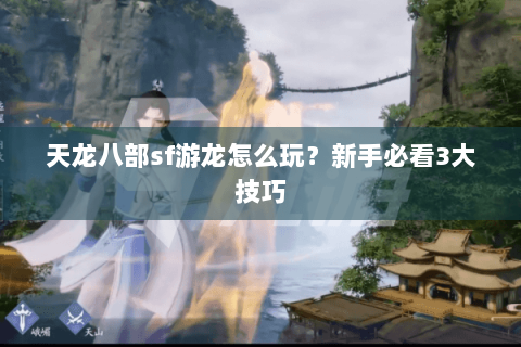天龙八部sf游龙怎么玩?新手必看3大技巧 天龙八部sf游龙怎么玩?新手必看3大技巧