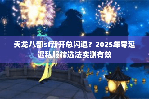 天龙八部sf新开总闪退？2025年零延迟私服筛选法实测有效