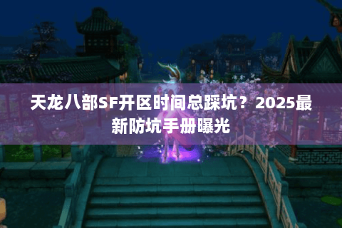 天龙八部SF开区时间总踩坑?2025最新防坑手册曝光 天龙八部SF开区时间总踩坑?2025最新防坑手册曝光