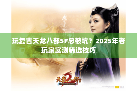 玩复古天龙八部SF总被坑?2025年老玩家实测筛选技巧 玩复古天龙八部SF总被坑?2025年老玩家实测筛选技巧