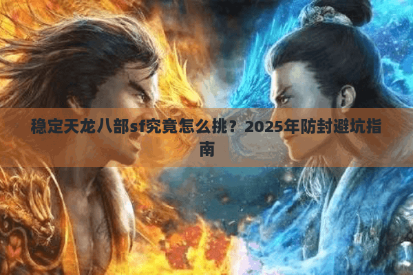 稳定天龙八部sf究竟怎么挑?2025年防封避坑指南 稳定天龙八部sf究竟怎么挑?2025年防封避坑指南