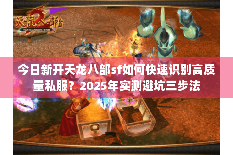 今日新开天龙八部sf如何快速识别高质量私服?2025年实测避坑三步法 今日新开天龙八部sf如何快速识别高质量私服?2025年实测避坑三步法