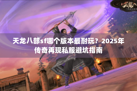 天龙八部sf哪个版本最耐玩？2025年传奇再现私服避坑指南