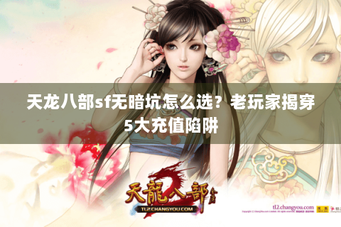 天龙八部sf无暗坑怎么选？老玩家揭穿5大充值陷阱