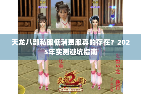 天龙八部私服低消费服真的存在?2025年实测避坑指南 天龙八部私服低消费服真的存在?2025年实测避坑指南