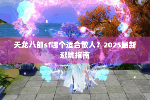 天龙八部sf哪个适合散人?2025最新避坑指南 天龙八部sf哪个适合散人?2025最新避坑指南
