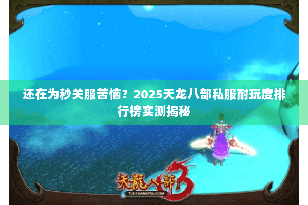 还在为秒关服苦恼?2025天龙八部私服耐玩度排行榜实测揭秘 还在为秒关服苦恼?2025天龙八部私服耐玩度排行榜实测揭秘