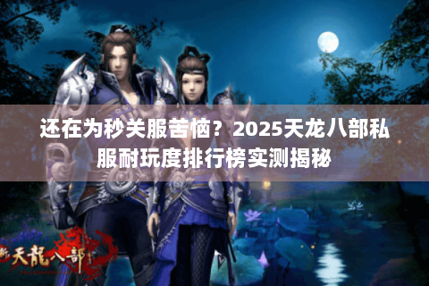 还在为秒关服苦恼?2025天龙八部私服耐玩度排行榜实测揭秘 还在为秒关服苦恼?2025天龙八部私服耐玩度排行榜实测揭秘