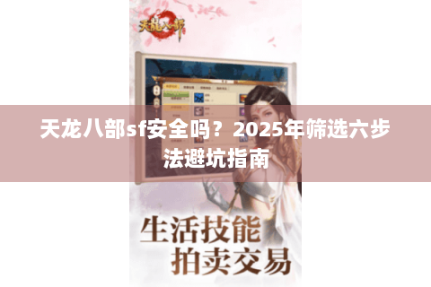 天龙八部sf安全吗?2025年筛选六步法避坑指南 天龙八部sf安全吗?2025年筛选六步法避坑指南