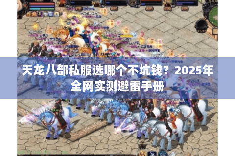 天龙八部私服选哪个不坑钱？2025年全网实测避雷手册